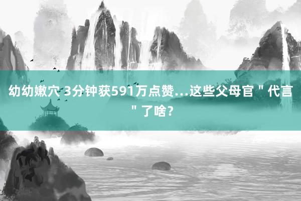 幼幼嫩穴 3分钟获591万点赞…这些父母官＂代言＂了啥？