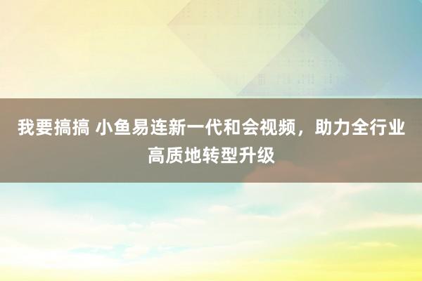 我要搞搞 小鱼易连新一代和会视频，助力全行业高质地转型升级