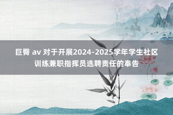 巨臀 av 对于开展2024-2025学年学生社区训练兼职指挥员选聘责任的奉告