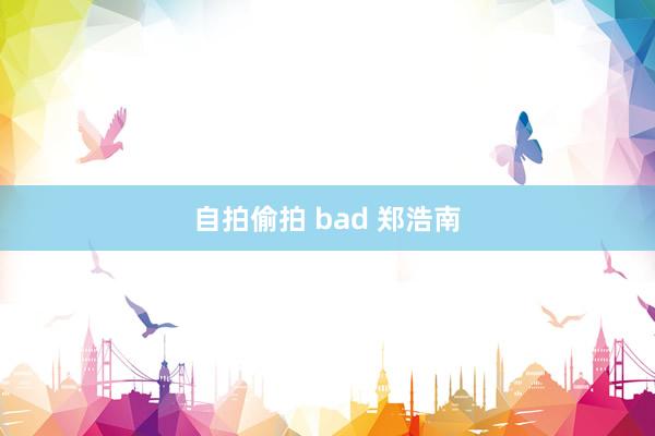 自拍偷拍 bad 郑浩南