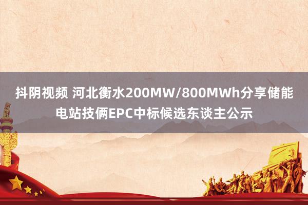 抖阴视频 河北衡水200MW/800MWh分享储能电站技俩EPC中标候选东谈主公示