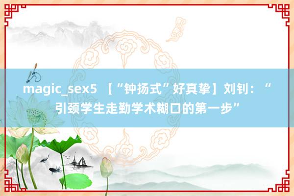 magic_sex5 【“钟扬式”好真挚】刘钊：“引颈学生走勤学术糊口的第一步”