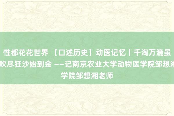 性都花花世界 【口述历史】动医记忆丨千淘万漉虽坚苦 吹尽狂沙始到金 ——记南京农业大学动物医学院邹想湘老师